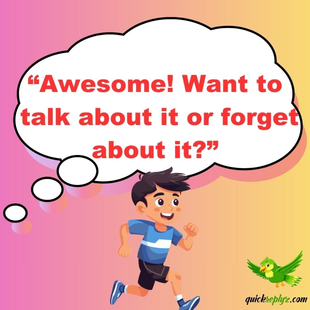 “Awesome! Want to talk about it or forget about it?”