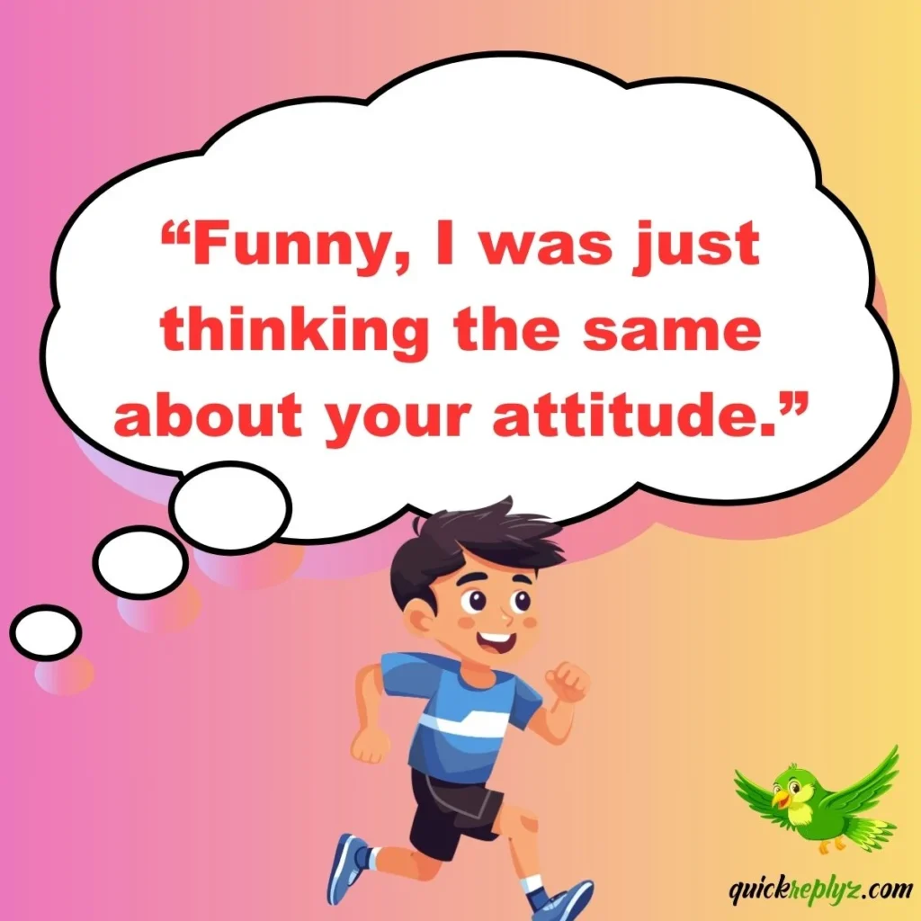“Funny, I was just thinking the same about your attitude.”