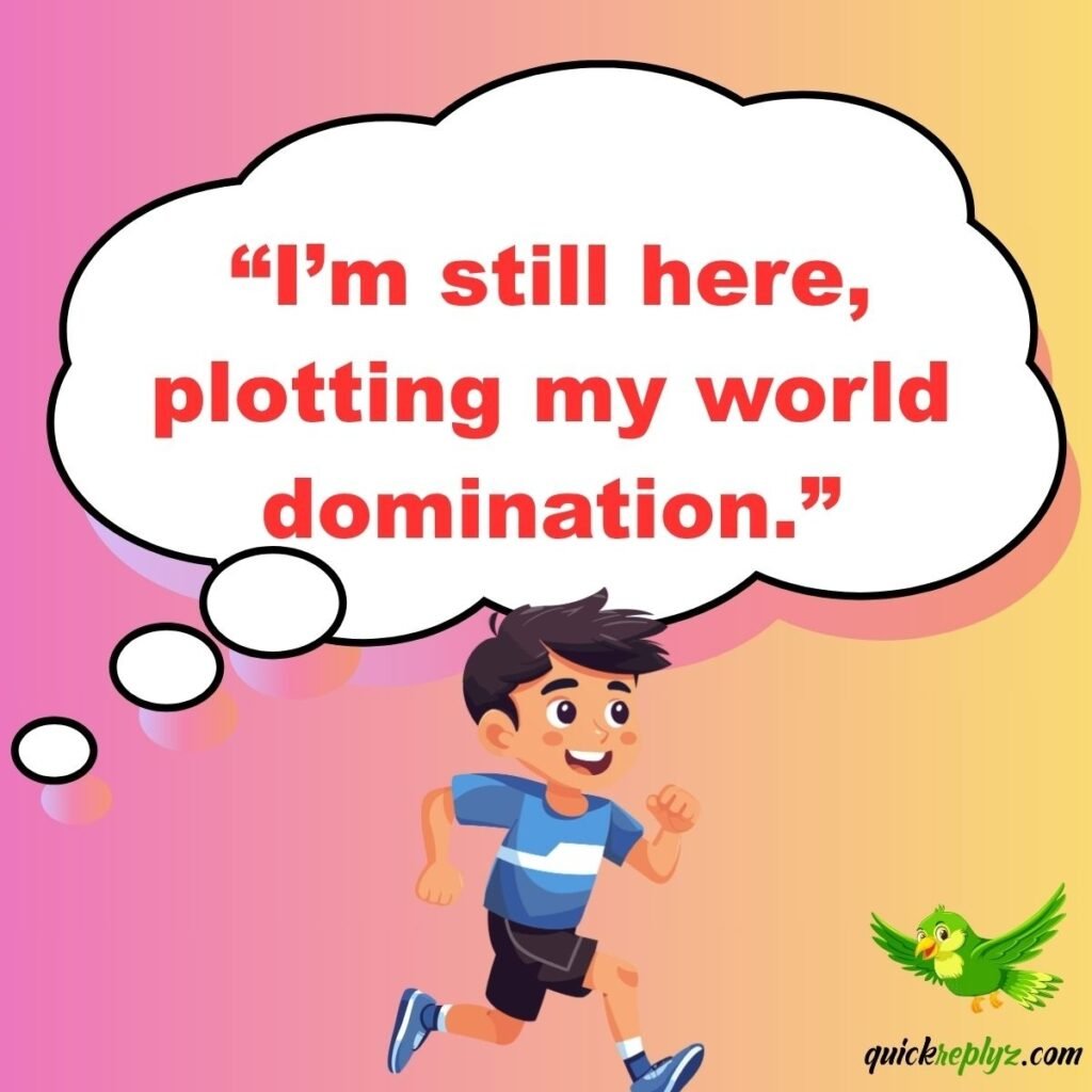 “I’m still here, plotting my world domination.”