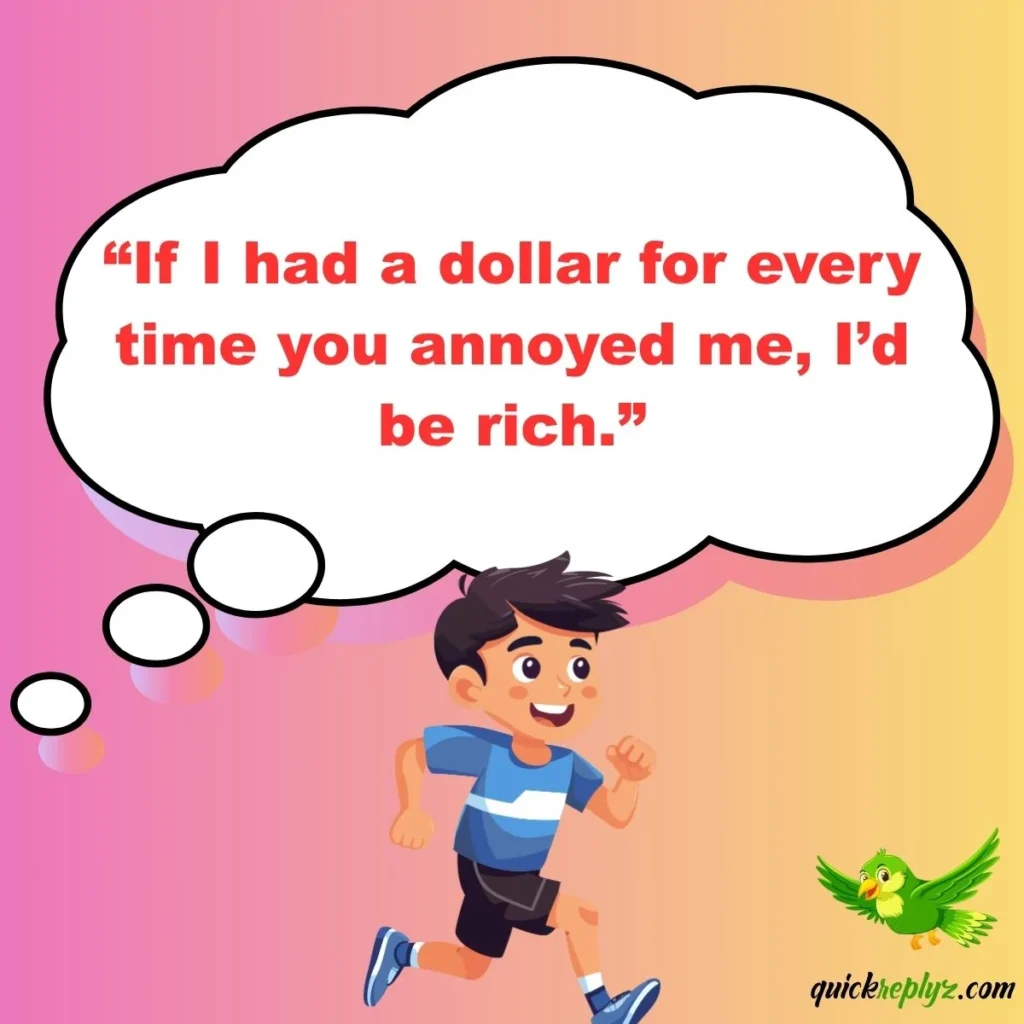 “If I had a dollar for every time you annoyed me, I’d be rich.”
