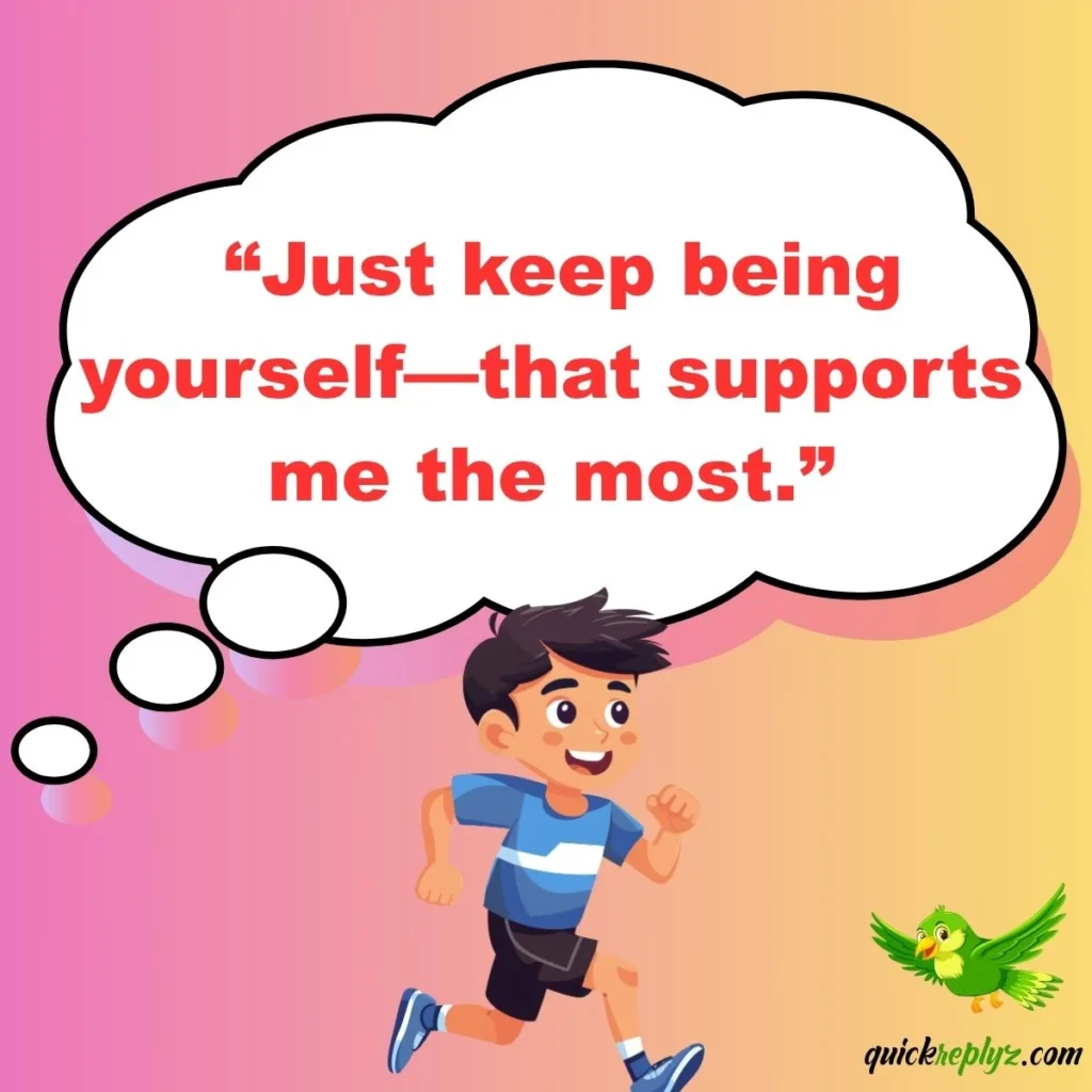  “Just keep being yourself—that supports me the most.”