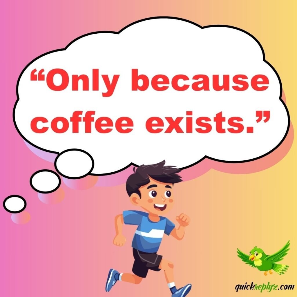 “Only because coffee exists.”