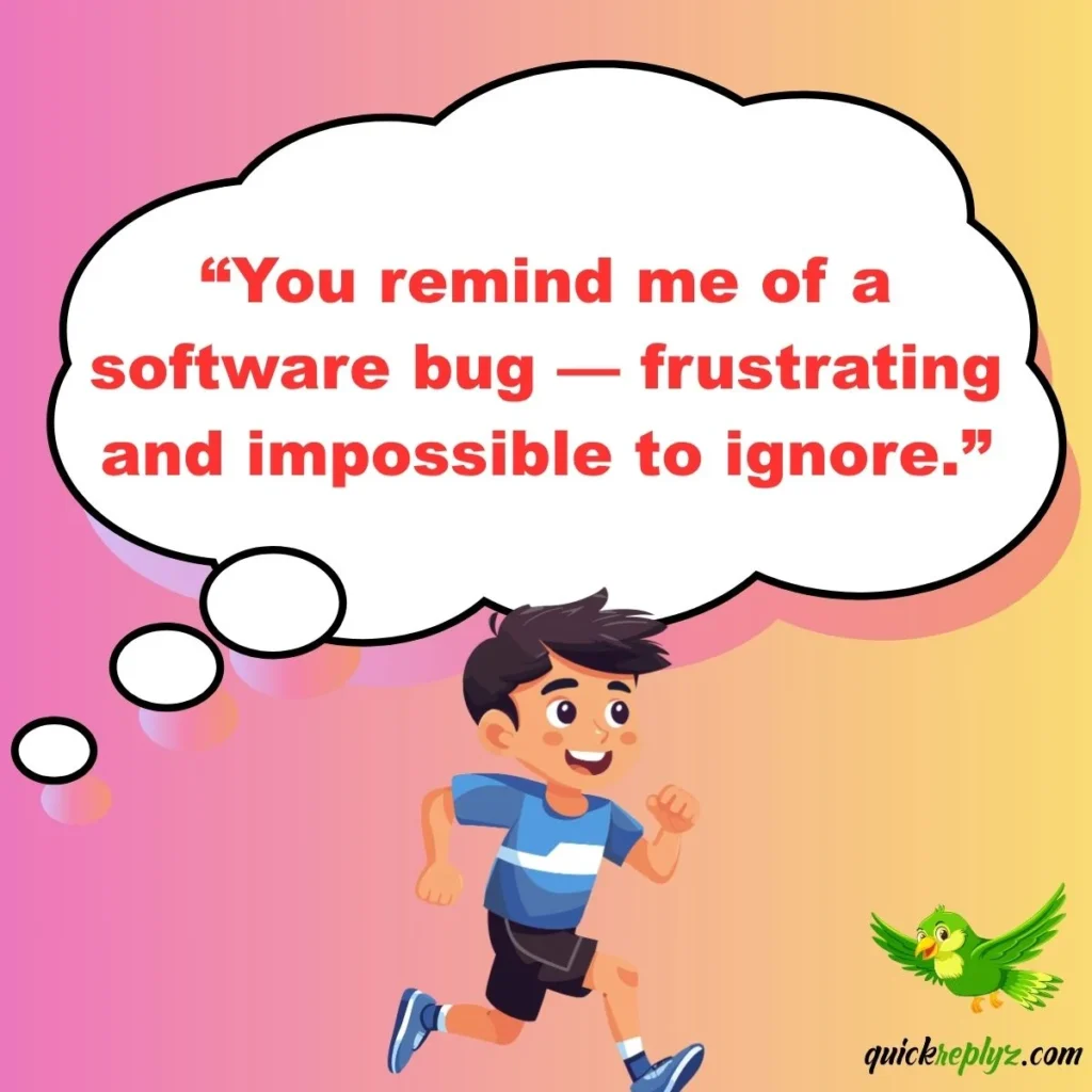 “You remind me of a software bug — frustrating and impossible to ignore.”