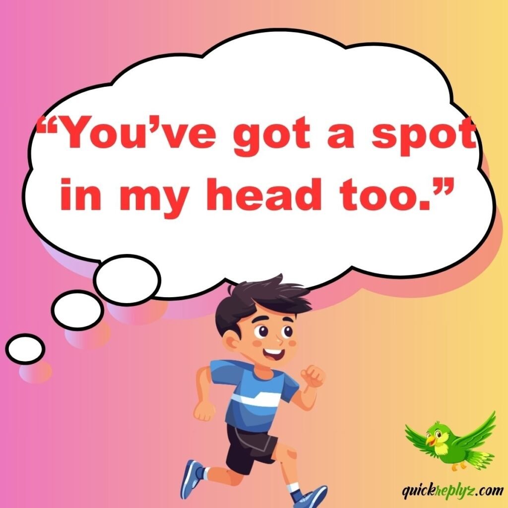 “You’ve got a spot in my head too.”