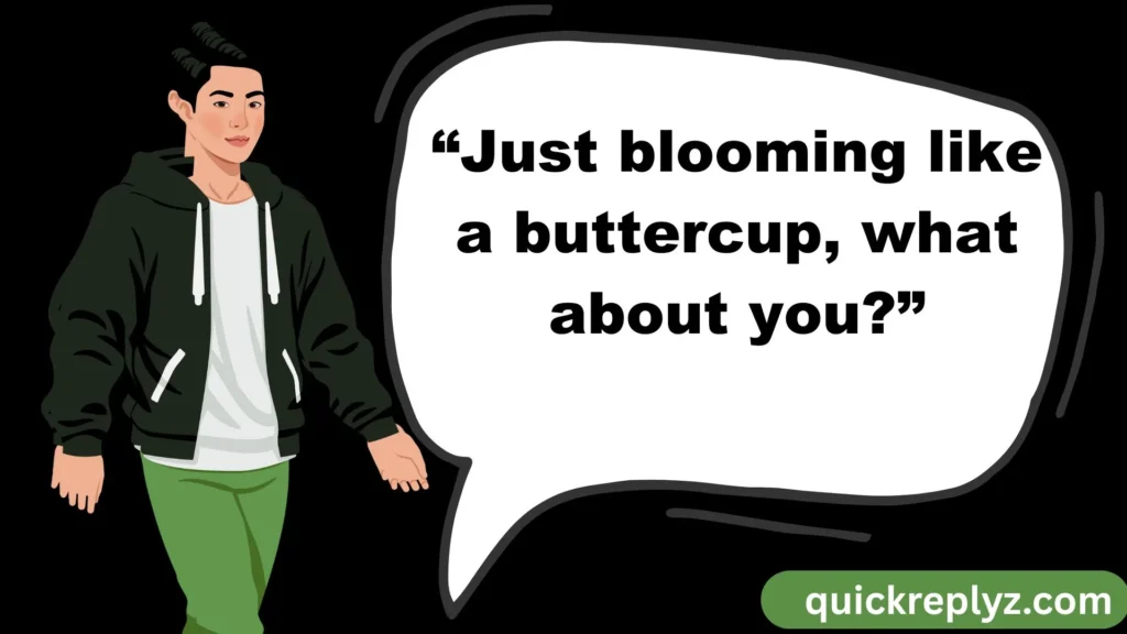 “Just blooming like a buttercup, what about you?”